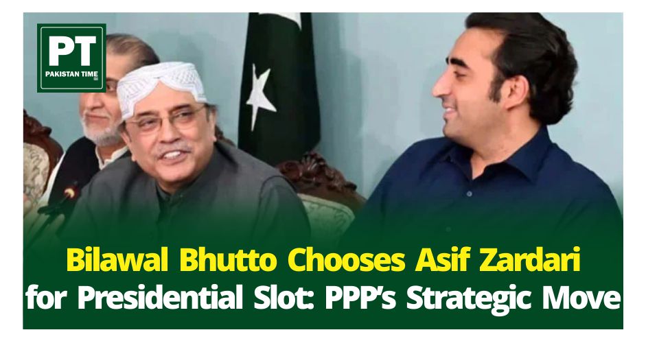 Bilawal Bhutto Chooses Asif Zardari for Presidential Slot: PPP’s Strategic Move