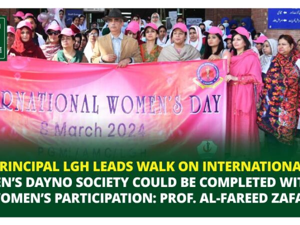 PRINCIPAL LGH LEADS WALK ON INTERNATIONAL WOMEN’S DAY NO SOCIETY COULD BE COMPLETED WITHOUT WOMEN’S PARTICIPATION: PROF. AL-FAREED ZAFAR